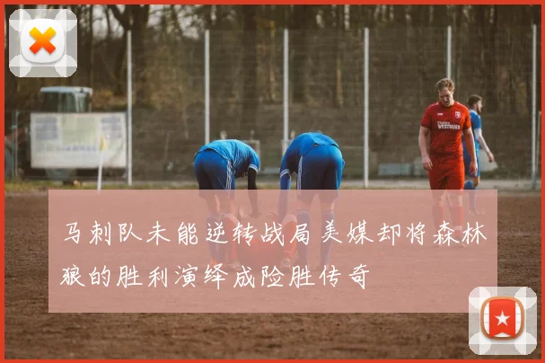 马刺队未能逆转战局美媒却将森林狼的胜利演绎成险胜传奇