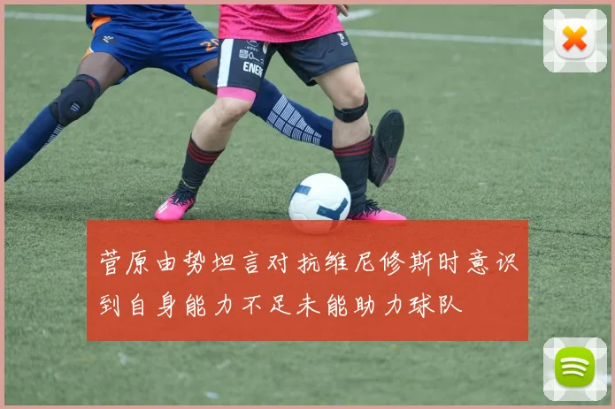 菅原由势坦言对抗维尼修斯时意识到自身能力不足未能助力球队