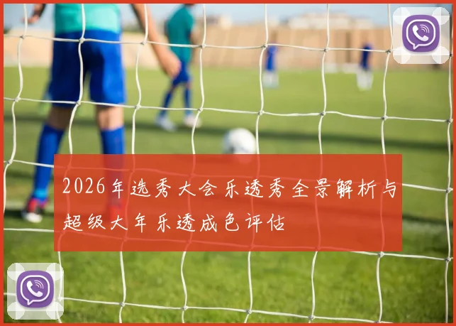 2026年选秀大会乐透秀全景解析与超级大年乐透成色评估