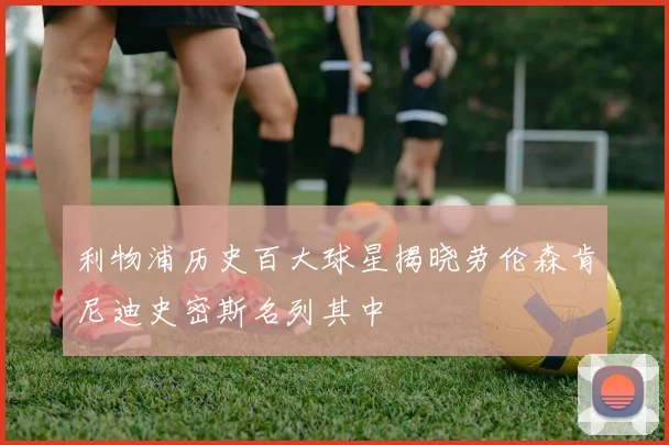 利物浦历史百大球星揭晓劳伦森肯尼迪史密斯名列其中