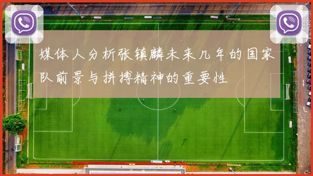 媒体人分析张镇麟未来几年的国家队前景与拼搏精神的重要性