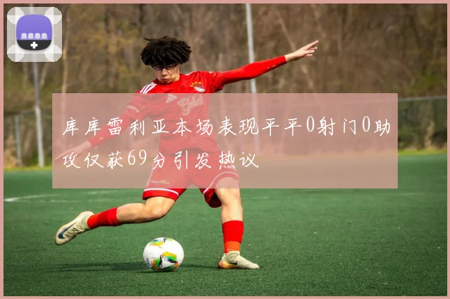 库库雷利亚本场表现平平0射门0助攻仅获69分引发热议