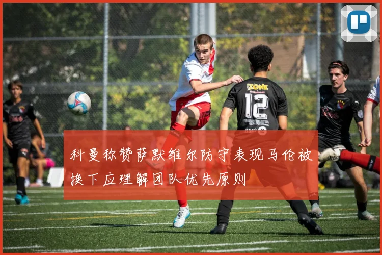 科曼称赞萨默维尔防守表现马伦被换下应理解团队优先原则