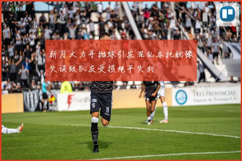 新月大力手抛球引发混乱本托犹豫失误致队友受损绝平失利