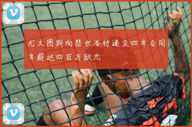 尤文图斯向瑟尔洛特递交四年合同年薪达四百万欧元
