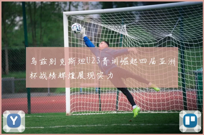 乌兹别克斯坦U23青训崛起四届亚洲杯战绩辉煌展现实力