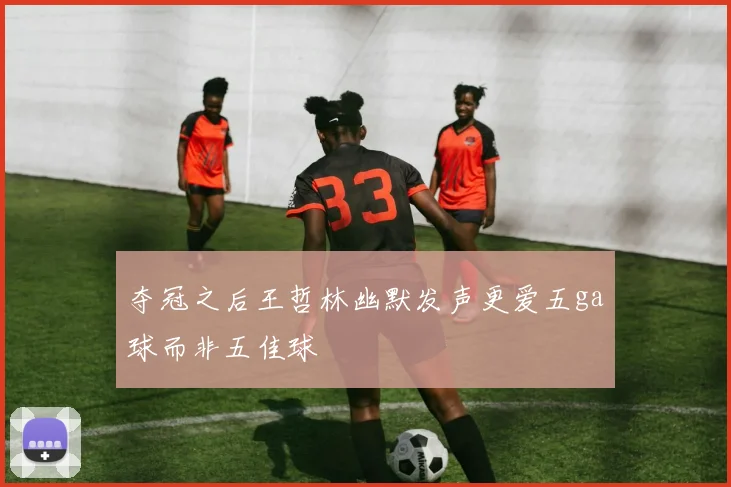 夺冠之后王哲林幽默发声更爱五ga球而非五佳球