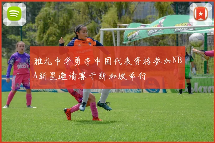 雅礼中学勇夺中国代表资格参加NBA新星邀请赛于新加坡举行