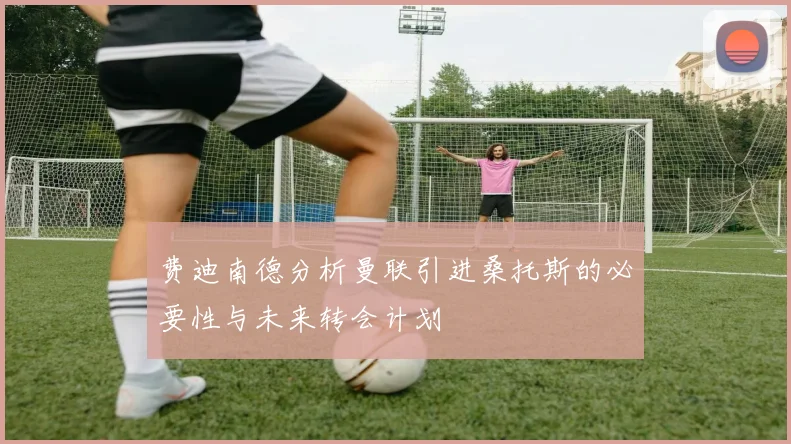费迪南德分析曼联引进桑托斯的必要性与未来转会计划
