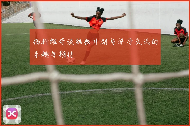 扬科维奇谈执教计划与学习交流的乐趣与期待