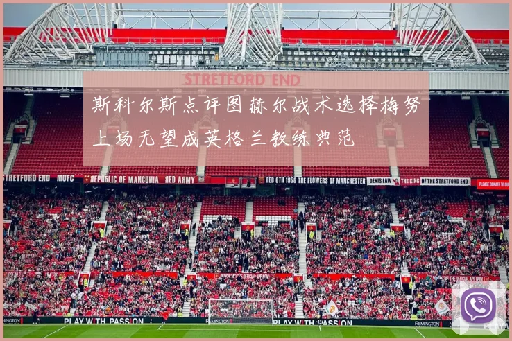 斯科尔斯点评图赫尔战术选择梅努上场无望成英格兰教练典范