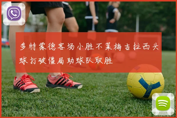 多特蒙德客场小胜不莱梅吉拉西头球打破僵局助球队取胜