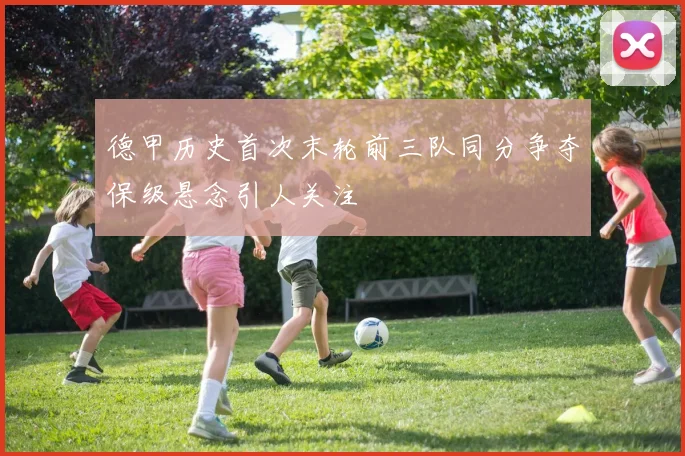 德甲历史首次末轮前三队同分争夺保级悬念引人关注