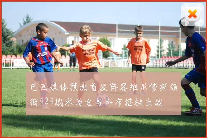 巴西媒体预测首发阵容维尼修斯领衔424战术马金与加布搭档出战