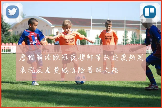 詹俊解读欧冠夜穆帅带队逆袭热刺表现反差曼城惊险晋级之路