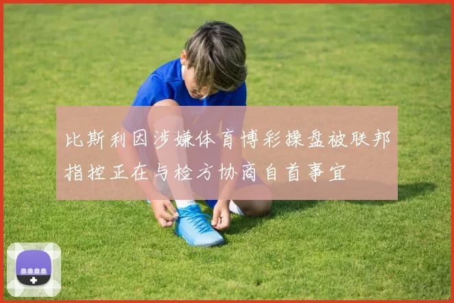 比斯利因涉嫌体育博彩操盘被联邦指控正在与检方协商自首事宜