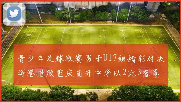 青少年足球联赛男子U17组精彩对决海港惜败重庆南开中学以2比3落幕
