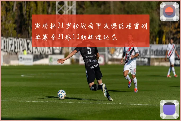 斯特林31岁转战荷甲表现低迷曾创单赛季31球10助辉煌纪录