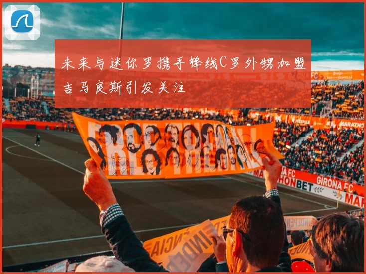 未来与迷你罗携手锋线C罗外甥加盟吉马良斯引发关注