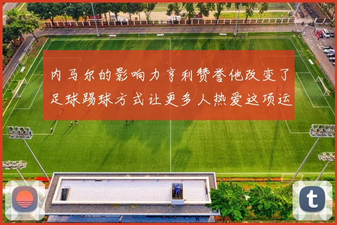 内马尔的影响力亨利赞誉他改变了足球踢球方式让更多人热爱这项运动
