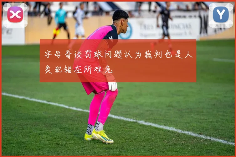 字母哥谈罚球问题认为裁判也是人类犯错在所难免