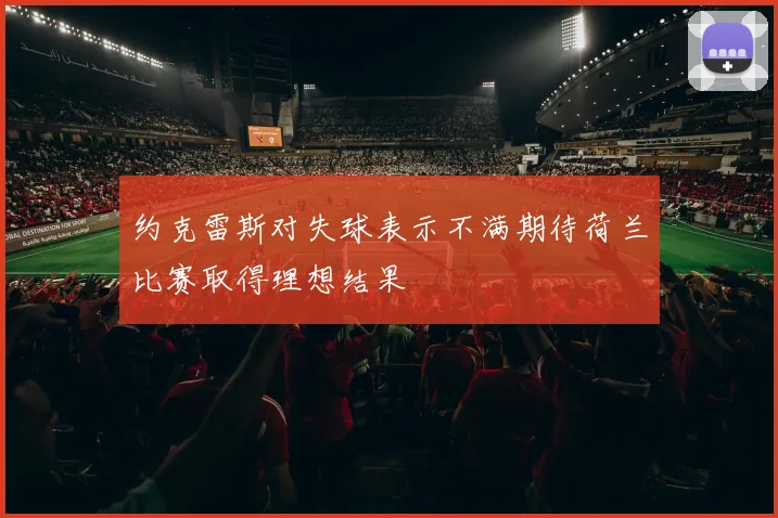 约克雷斯对失球表示不满期待荷兰比赛取得理想结果