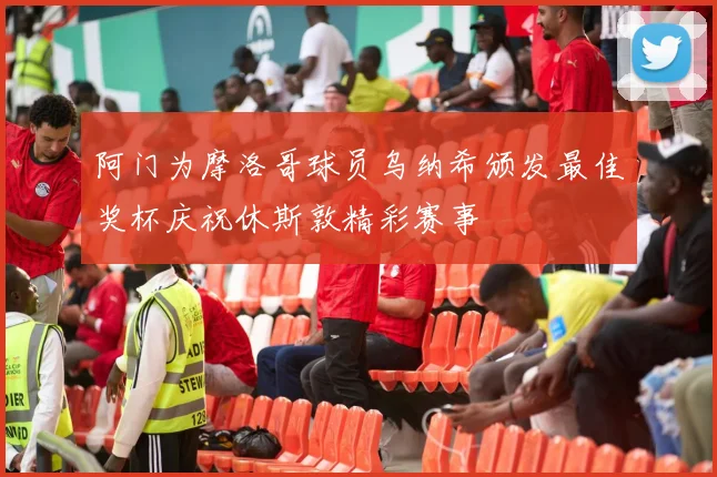 阿门为摩洛哥球员乌纳希颁发最佳奖杯庆祝休斯敦精彩赛事