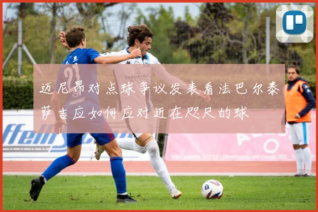 迈尼昂对点球争议发表看法巴尔泰萨吉应如何应对近在咫尺的球