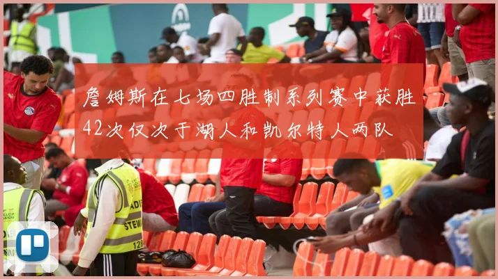 詹姆斯在七场四胜制系列赛中获胜42次仅次于湖人和凯尔特人两队