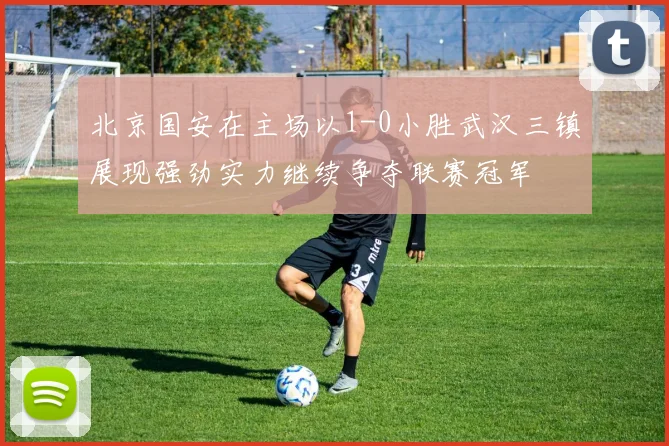 北京国安在主场以1-0小胜武汉三镇展现强劲实力继续争夺联赛冠军