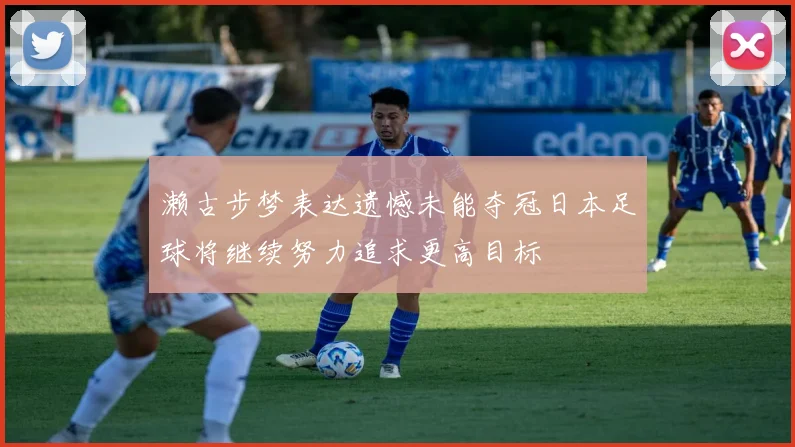 濑古步梦表达遗憾未能夺冠日本足球将继续努力追求更高目标