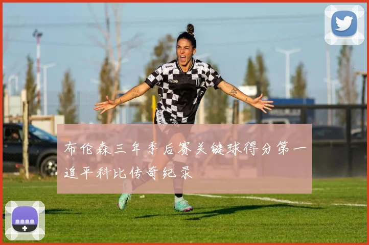 布伦森三年季后赛关键球得分第一追平科比传奇纪录