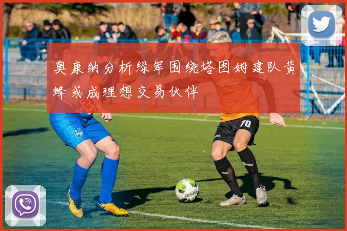奥康纳分析绿军围绕塔图姆建队黄蜂或成理想交易伙伴