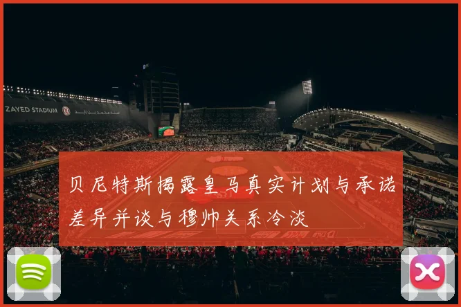 贝尼特斯揭露皇马真实计划与承诺差异并谈与穆帅关系冷淡